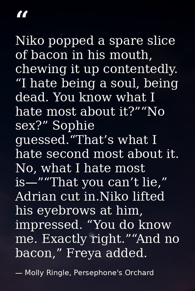 Niko popped a spare slice of bacon in his mouth, chewing it up contentedly. “I hate being a soul, being dead. You know w — Molly Ringle, Persephone's Orchard