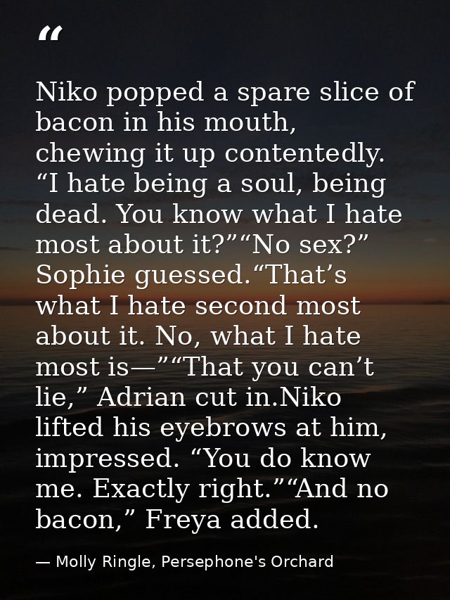 Niko popped a spare slice of bacon in his mouth, chewing it up contentedly. “I hate being a soul, being dead. You know w — Molly Ringle, Persephone's Orchard