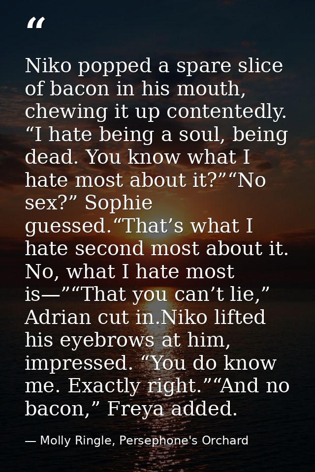 Niko popped a spare slice of bacon in his mouth, chewing it up contentedly. “I hate being a soul, being dead. You know w — Molly Ringle, Persephone's Orchard