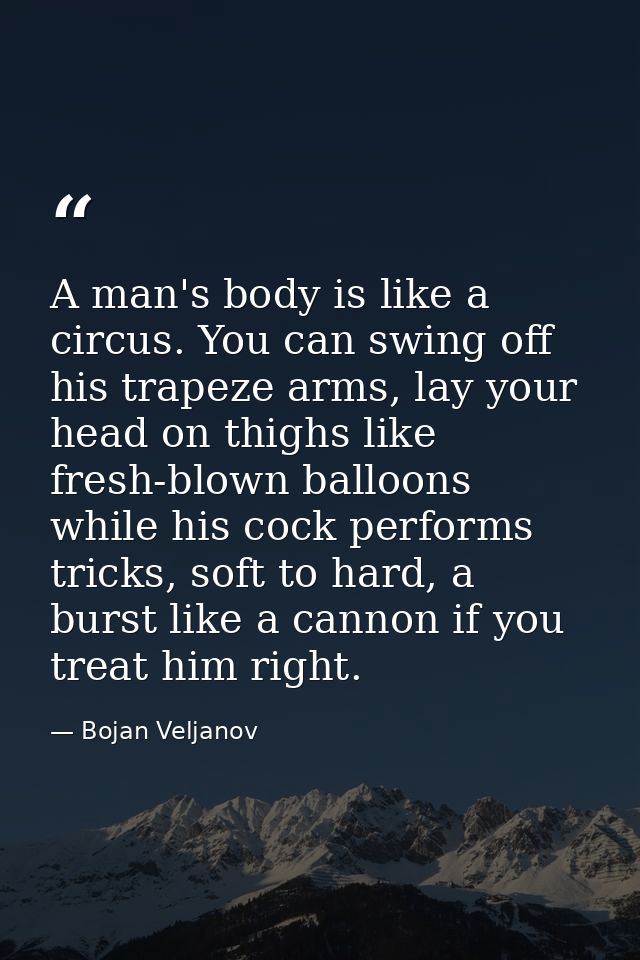 A man's body is like a circus. You can swing off his trapeze arms, lay your head on thighs like fresh-blown balloons whi — Bojan Veljanov