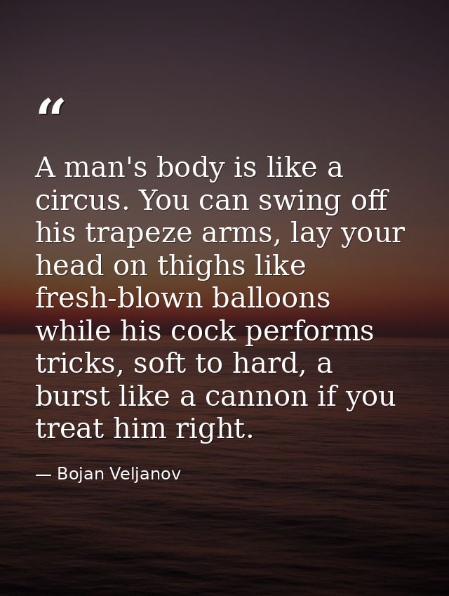A man's body is like a circus. You can swing off his trapeze arms, lay your head on thighs like fresh-blown balloons whi — Bojan Veljanov