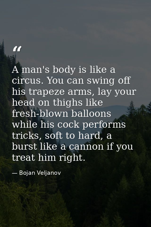 A man's body is like a circus. You can swing off his trapeze arms, lay your head on thighs like fresh-blown balloons whi — Bojan Veljanov