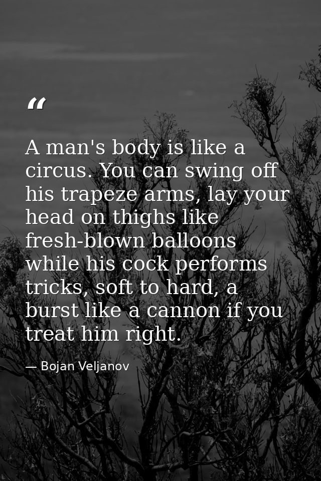 A man's body is like a circus. You can swing off his trapeze arms, lay your head on thighs like fresh-blown balloons whi — Bojan Veljanov
