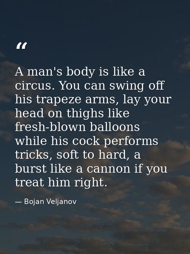 A man's body is like a circus. You can swing off his trapeze arms, lay your head on thighs like fresh-blown balloons whi — Bojan Veljanov
