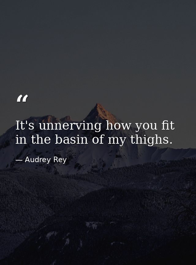 It's unnerving how you fit in the basin of my thighs. — Audrey Rey