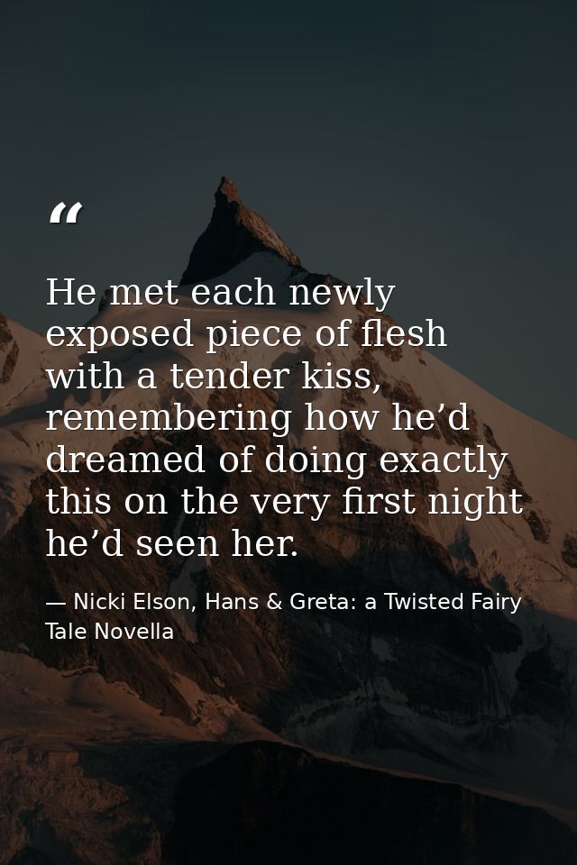 He met each newly exposed piece of flesh with a tender kiss, remembering how he’d dreamed of doing exactly this on the v — Nicki Elson, Hans & Greta: a Twisted Fairy Tale Novella