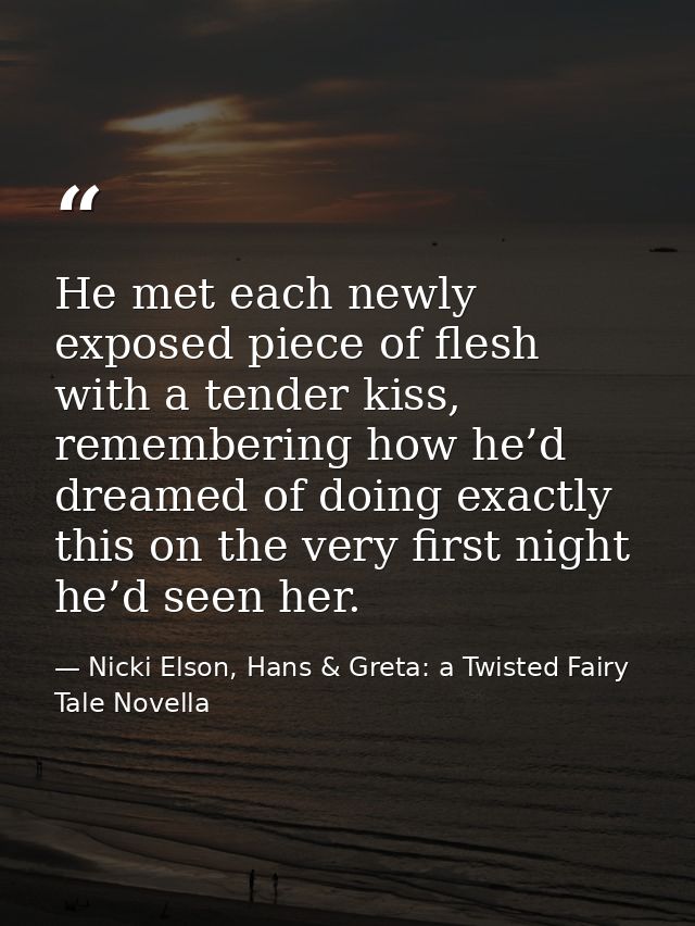 He met each newly exposed piece of flesh with a tender kiss, remembering how he’d dreamed of doing exactly this on the v — Nicki Elson, Hans & Greta: a Twisted Fairy Tale Novella