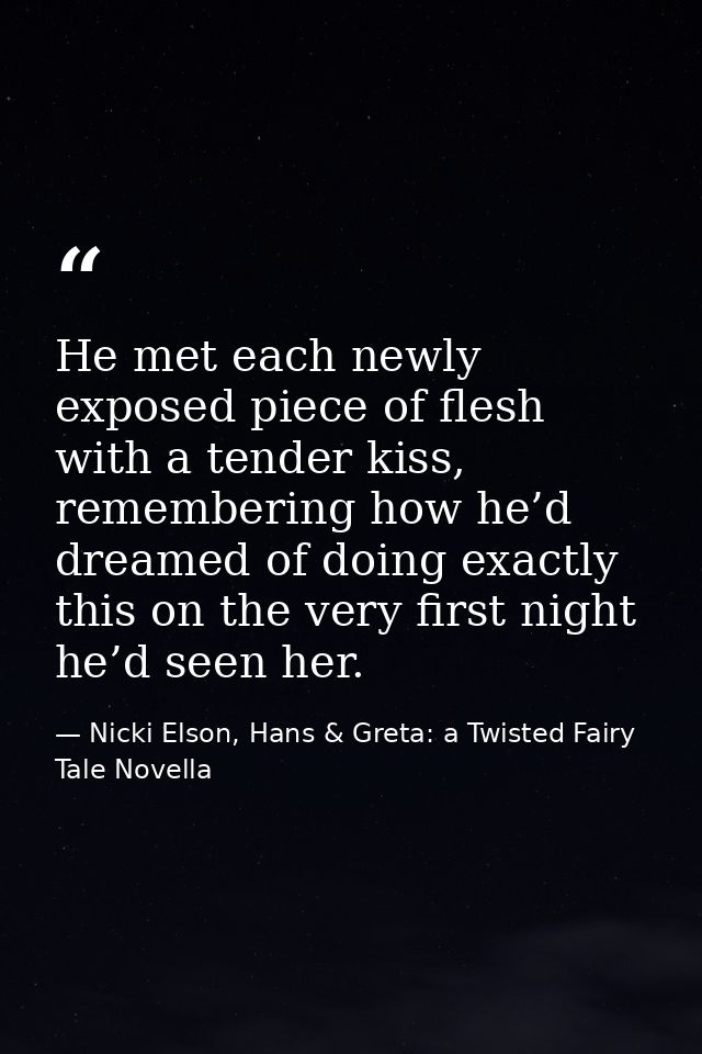 He met each newly exposed piece of flesh with a tender kiss, remembering how he’d dreamed of doing exactly this on the v — Nicki Elson, Hans & Greta: a Twisted Fairy Tale Novella