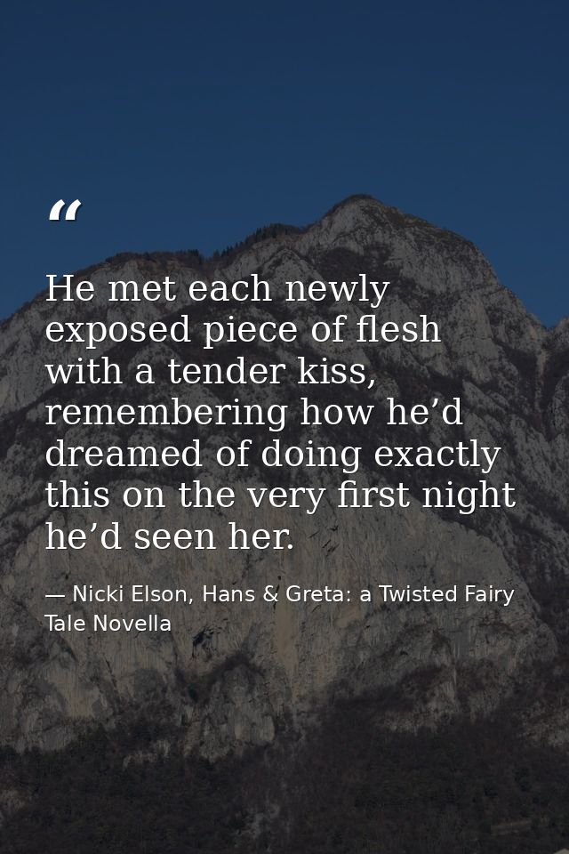 He met each newly exposed piece of flesh with a tender kiss, remembering how he’d dreamed of doing exactly this on the v — Nicki Elson, Hans & Greta: a Twisted Fairy Tale Novella