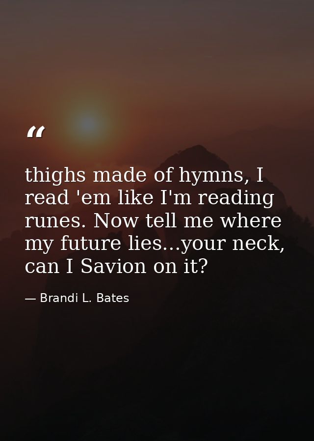 thighs made of hymns, I read 'em like I'm reading runes. Now tell me where my future lies...your neck, can I Savion on i — Brandi L. Bates