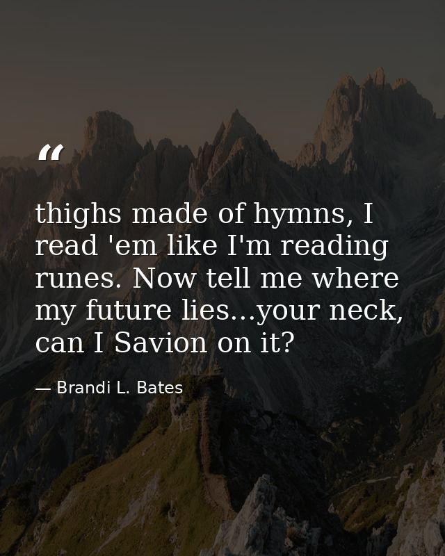 thighs made of hymns, I read 'em like I'm reading runes. Now tell me where my future lies...your neck, can I Savion on i — Brandi L. Bates