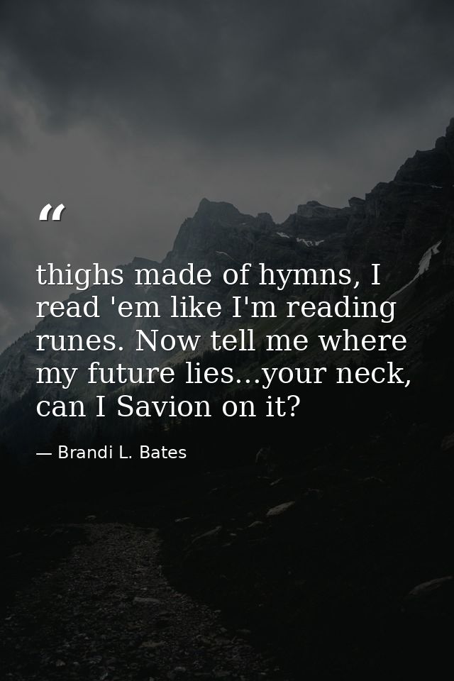 thighs made of hymns, I read 'em like I'm reading runes. Now tell me where my future lies...your neck, can I Savion on i — Brandi L. Bates