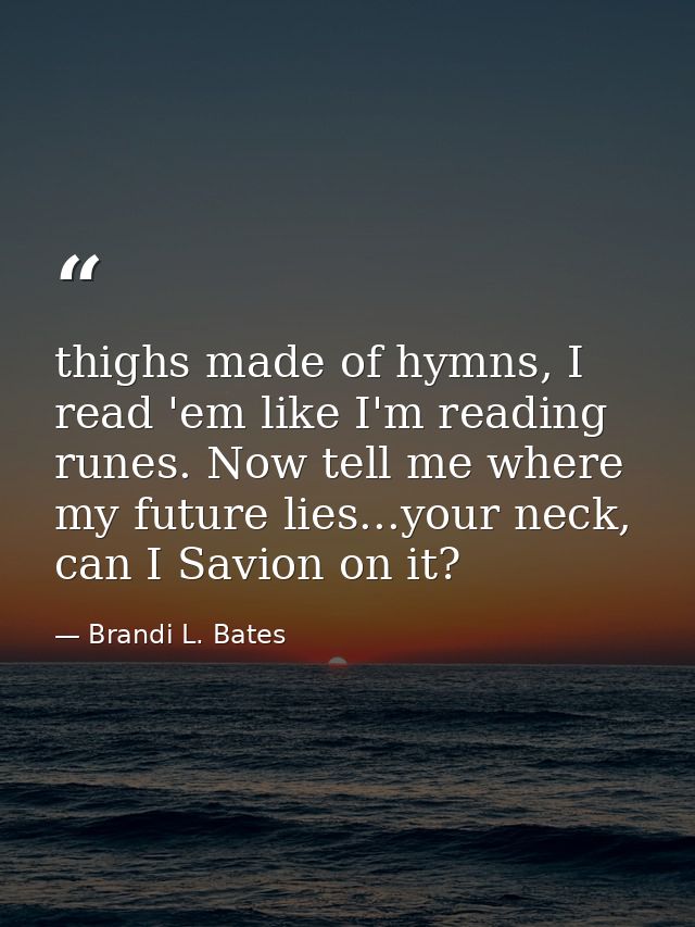 thighs made of hymns, I read 'em like I'm reading runes. Now tell me where my future lies...your neck, can I Savion on i — Brandi L. Bates