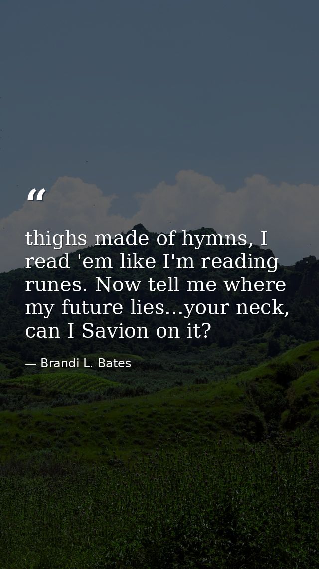 thighs made of hymns, I read 'em like I'm reading runes. Now tell me where my future lies...your neck, can I Savion on i — Brandi L. Bates