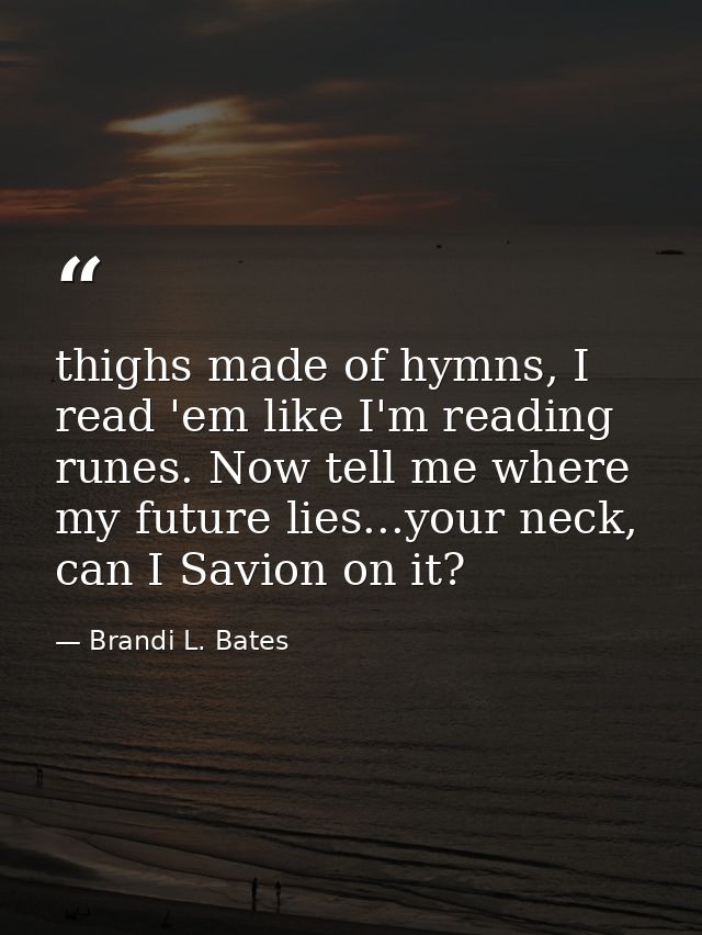 thighs made of hymns, I read 'em like I'm reading runes. Now tell me where my future lies...your neck, can I Savion on i — Brandi L. Bates