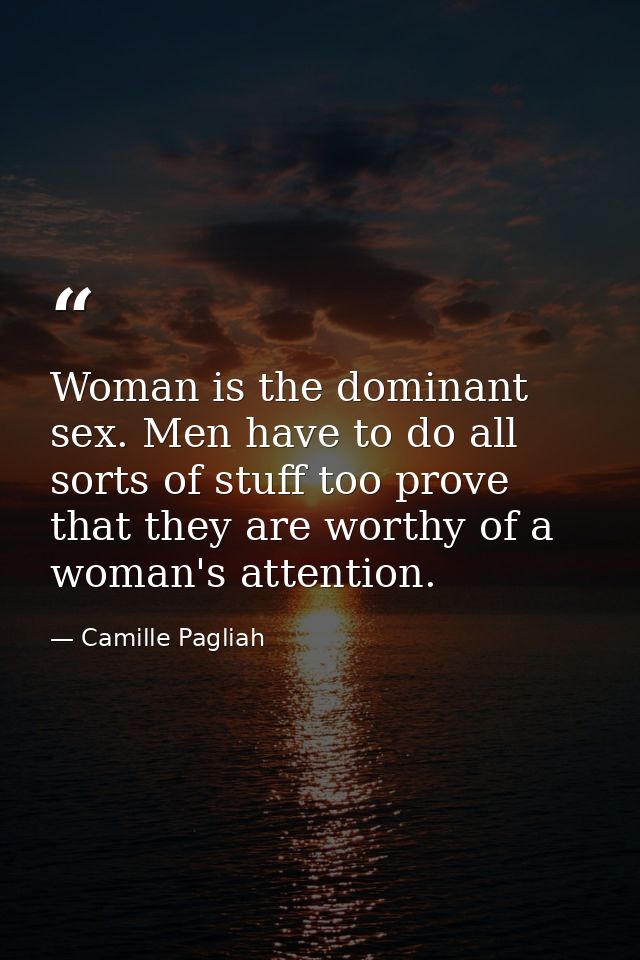 Woman is the dominant sex. Men have to do all sorts of stuff too prove that they are worthy of a woman's attention. — Camille Pagliah