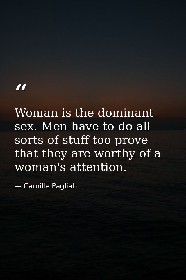 Woman is the dominant sex. Men have to do all sorts of stuff too prove that they are worthy of a woman's attention. — Camille Pagliah