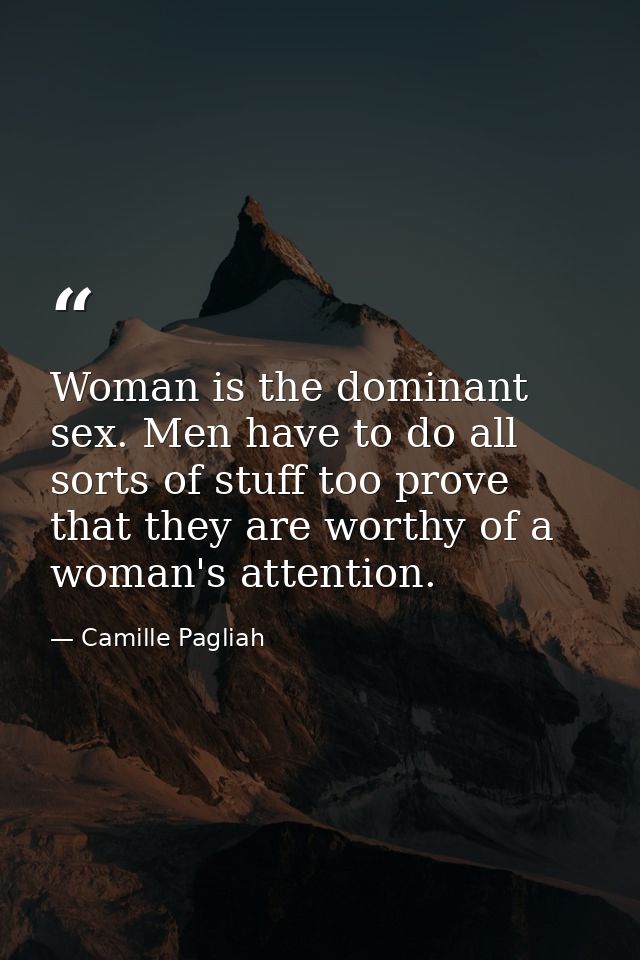 Woman is the dominant sex. Men have to do all sorts of stuff too prove that they are worthy of a woman's attention. — Camille Pagliah