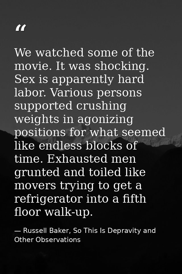 We watched some of the movie. It was shocking. Sex is apparently hard labor. Various persons supported crushing weights  — Russell Baker, So This Is Depravity and Other Observations