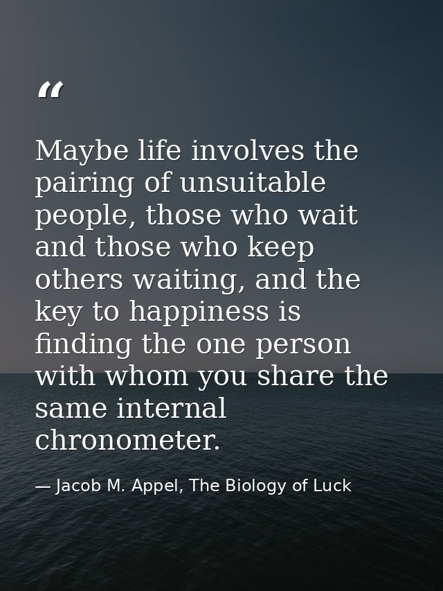 Maybe life involves the pairing of unsuitable people, those who wait and those who keep others waiting, and the key to h — Jacob M. Appel, The Biology of Luck