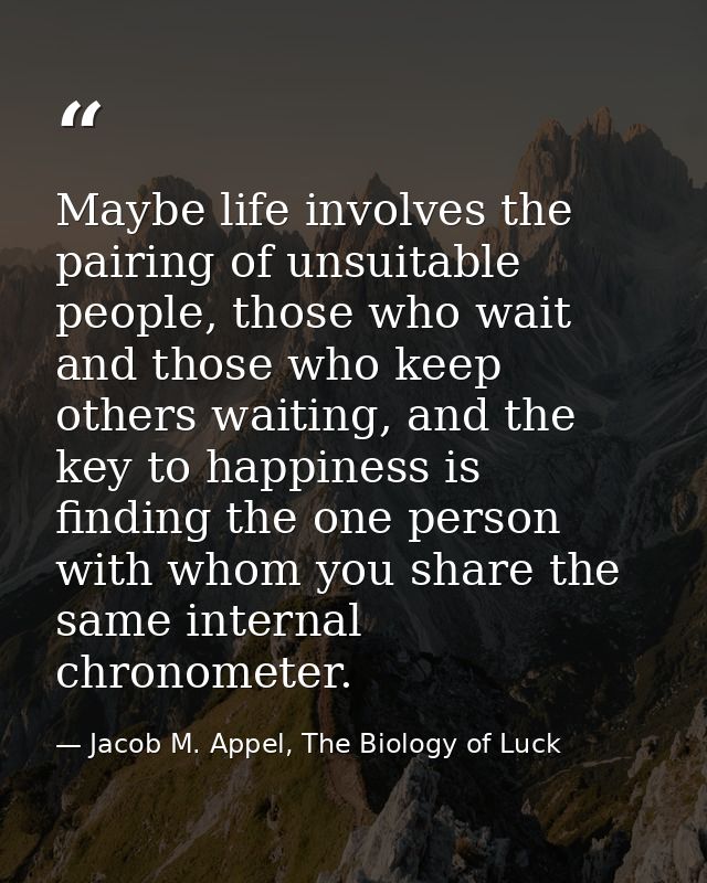 Maybe life involves the pairing of unsuitable people, those who wait and those who keep others waiting, and the key to h — Jacob M. Appel, The Biology of Luck