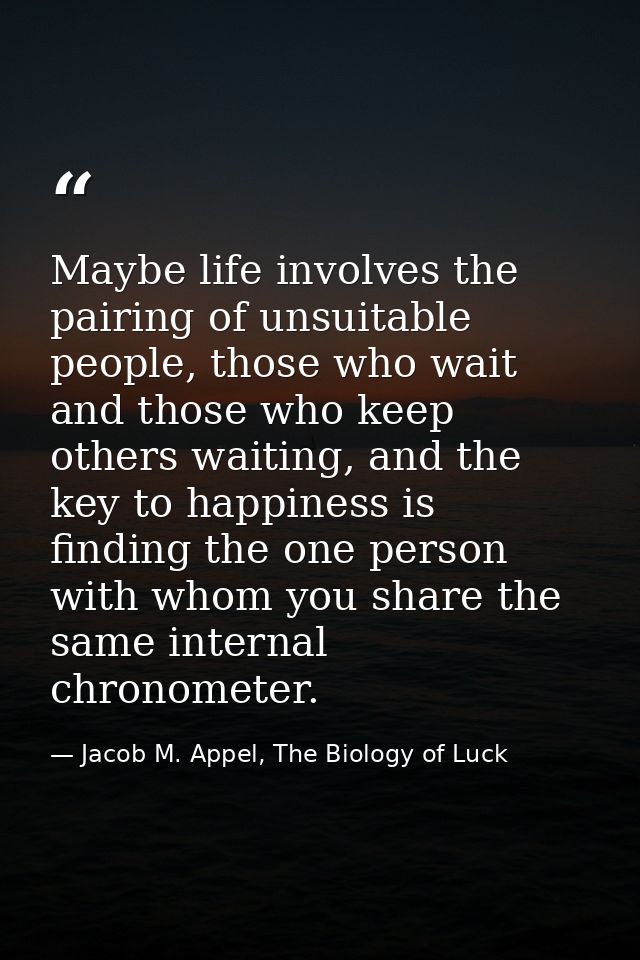 Maybe life involves the pairing of unsuitable people, those who wait and those who keep others waiting, and the key to h — Jacob M. Appel, The Biology of Luck