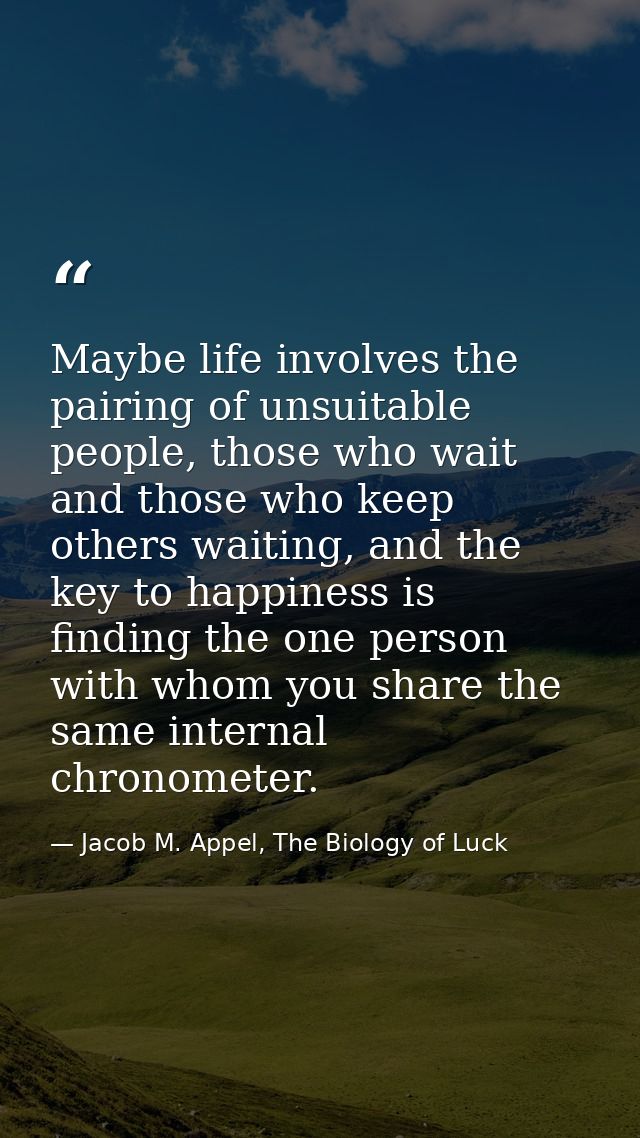 Maybe life involves the pairing of unsuitable people, those who wait and those who keep others waiting, and the key to h — Jacob M. Appel, The Biology of Luck