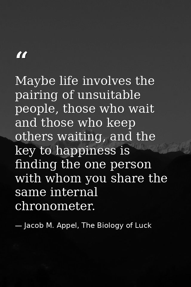 Maybe life involves the pairing of unsuitable people, those who wait and those who keep others waiting, and the key to h — Jacob M. Appel, The Biology of Luck