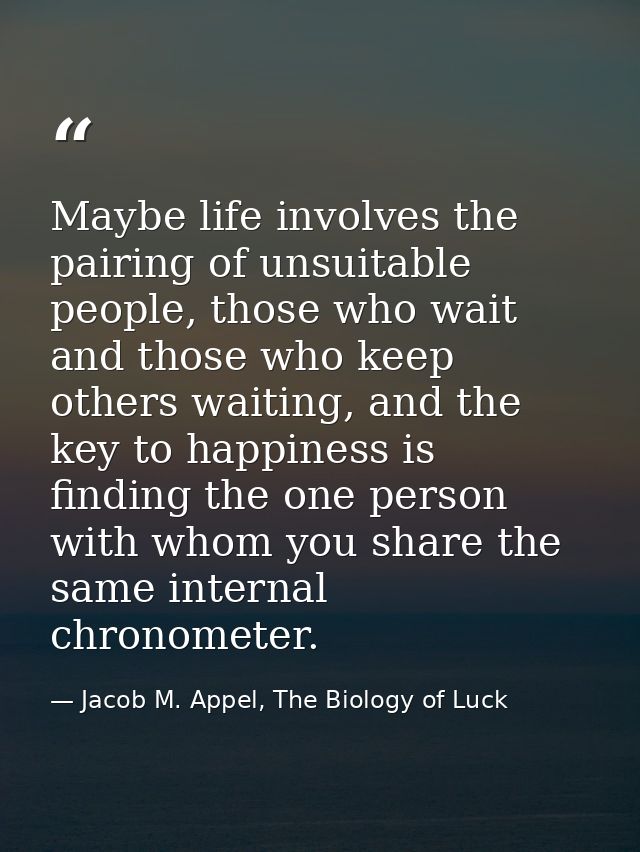 Maybe life involves the pairing of unsuitable people, those who wait and those who keep others waiting, and the key to h — Jacob M. Appel, The Biology of Luck