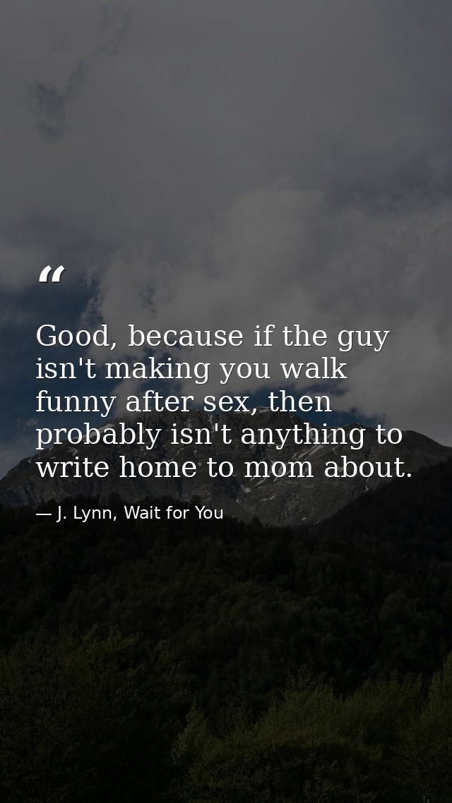 Good, because if the guy isn't making you walk funny after sex, then probably isn't anything to write home to mom about. — J. Lynn, Wait for You