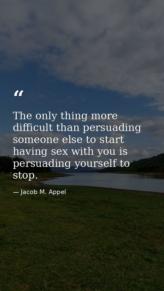 The only thing more difficult than persuading someone else to start having sex with you is persuading yourself to stop. — Jacob M. Appel
