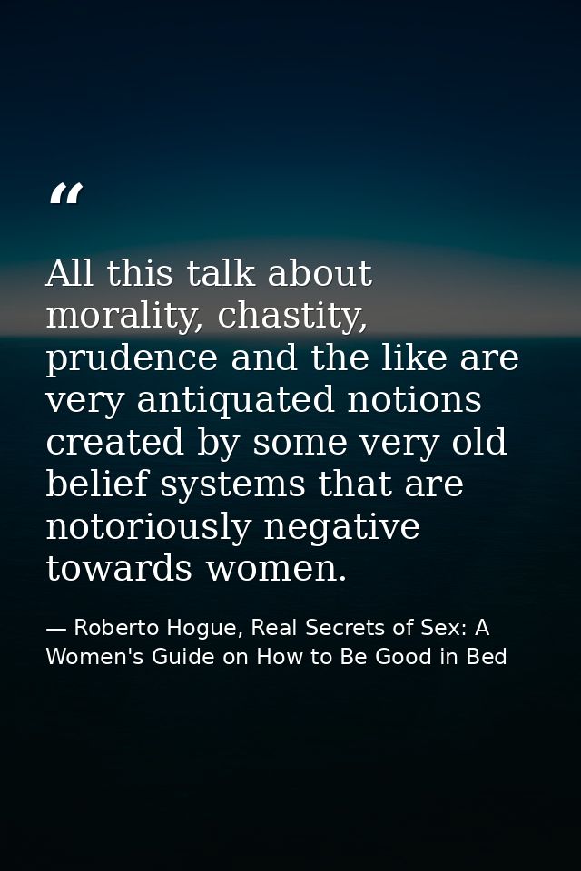 All this talk about morality, chastity, prudence and the like are very antiquated notions created by some very old belie — Roberto Hogue, Real Secrets of Sex: A Women's Guide on How to Be Good in Bed