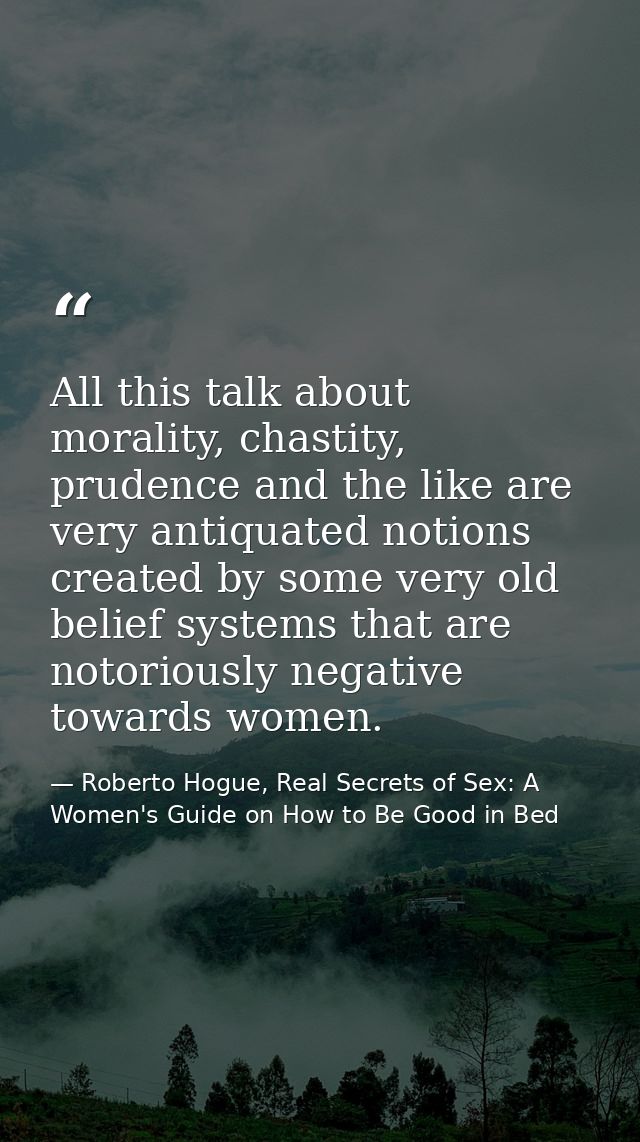 All this talk about morality, chastity, prudence and the like are very antiquated notions created by some very old belie — Roberto Hogue, Real Secrets of Sex: A Women's Guide on How to Be Good in Bed