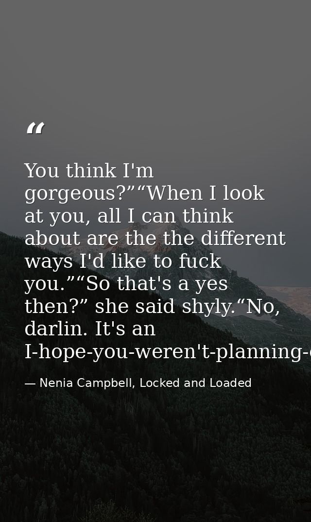 You think I'm gorgeous?”“When I look at you, all I can think about are the the different ways I'd like to fuck you.”“So  — Nenia Campbell, Locked and Loaded