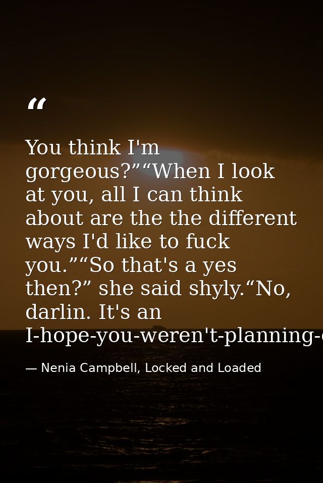 You think I'm gorgeous?”“When I look at you, all I can think about are the the different ways I'd like to fuck you.”“So  — Nenia Campbell, Locked and Loaded