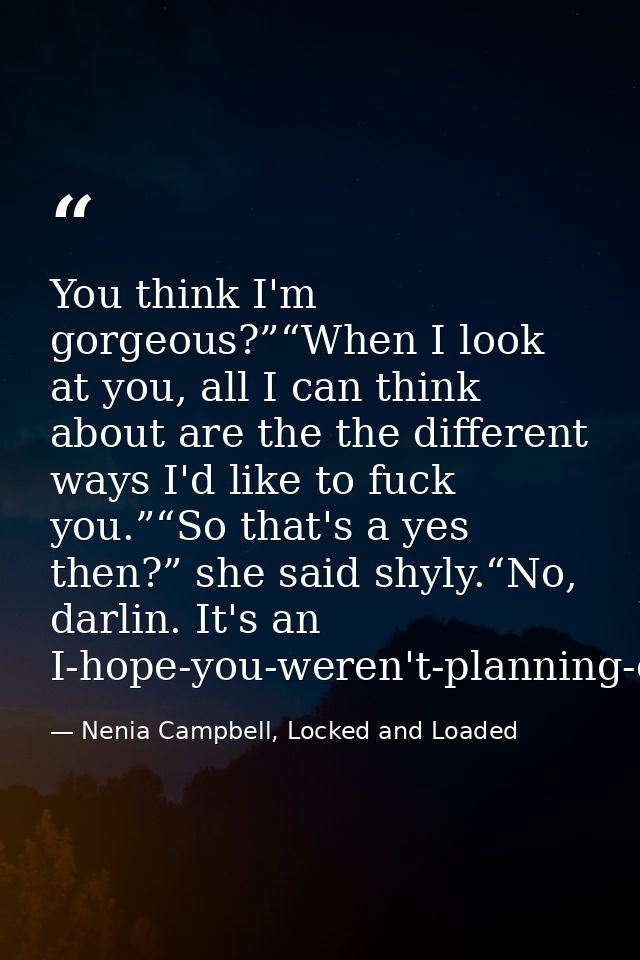 You think I'm gorgeous?”“When I look at you, all I can think about are the the different ways I'd like to fuck you.”“So  — Nenia Campbell, Locked and Loaded