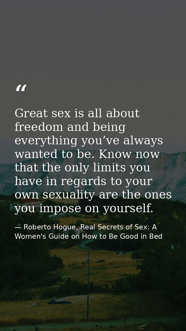 Great sex is all about freedom and being everything you’ve always wanted to be. Know now that the only limits you have i — Roberto Hogue, Real Secrets of Sex: A Women's Guide on How to Be Good in Bed