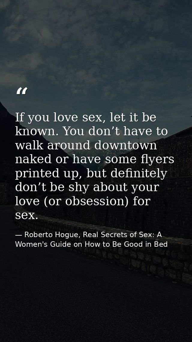 If you love sex, let it be known. You don’t have to walk around downtown naked or have some flyers printed up, but defin — Roberto Hogue, Real Secrets of Sex: A Women's Guide on How to Be Good in Bed