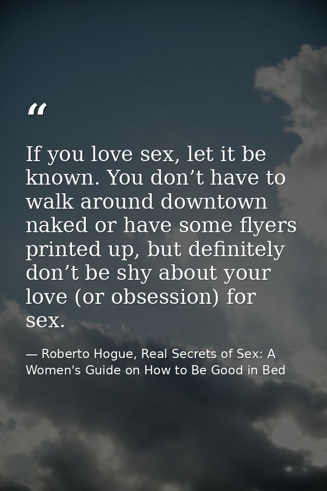 If you love sex, let it be known. You don’t have to walk around downtown naked or have some flyers printed up, but defin — Roberto Hogue, Real Secrets of Sex: A Women's Guide on How to Be Good in Bed