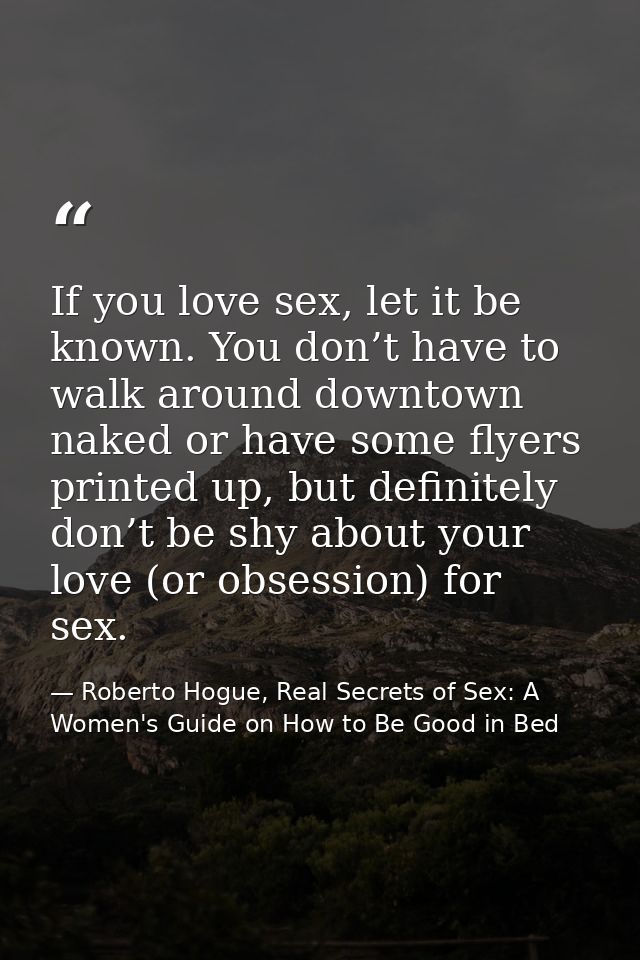 If you love sex, let it be known. You don’t have to walk around downtown naked or have some flyers printed up, but defin — Roberto Hogue, Real Secrets of Sex: A Women's Guide on How to Be Good in Bed
