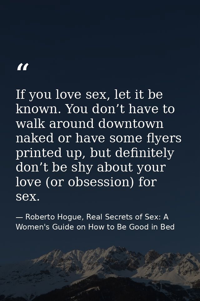 If you love sex, let it be known. You don’t have to walk around downtown naked or have some flyers printed up, but defin — Roberto Hogue, Real Secrets of Sex: A Women's Guide on How to Be Good in Bed