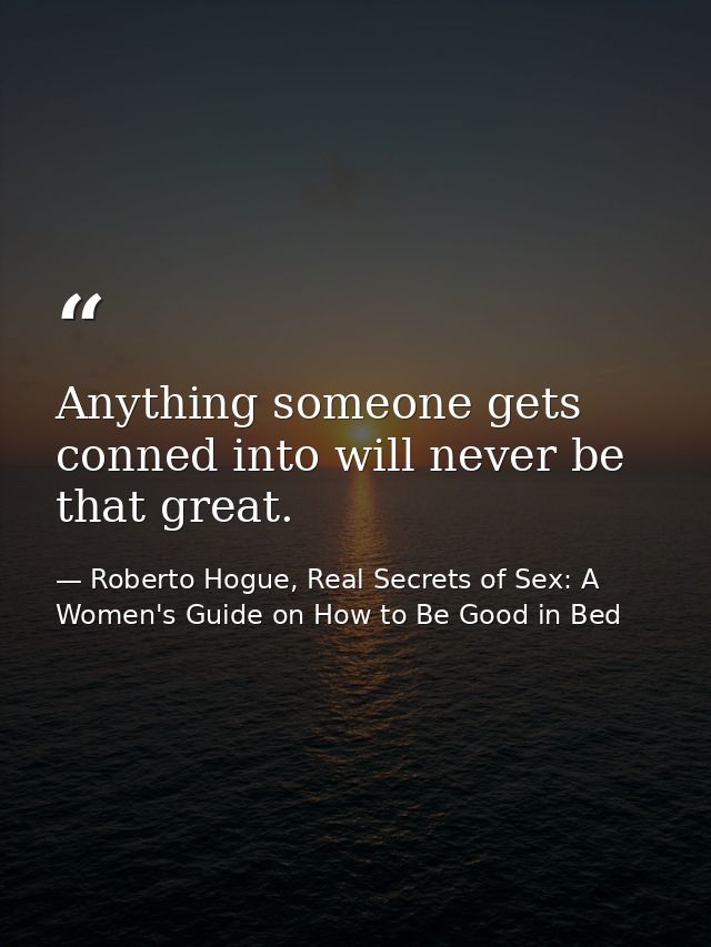Anything someone gets conned into will never be that great. — Roberto Hogue, Real Secrets of Sex: A Women's Guide on How to Be Good in Bed