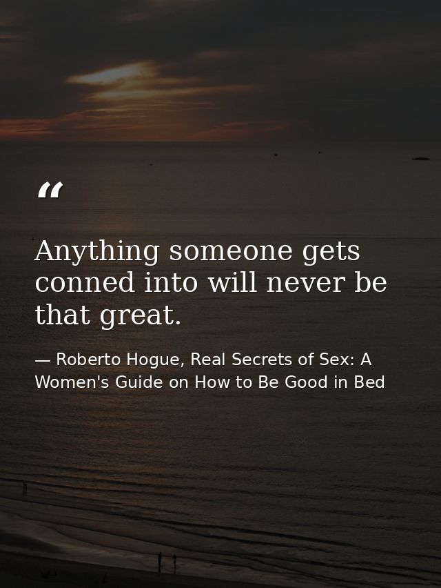 Anything someone gets conned into will never be that great. — Roberto Hogue, Real Secrets of Sex: A Women's Guide on How to Be Good in Bed