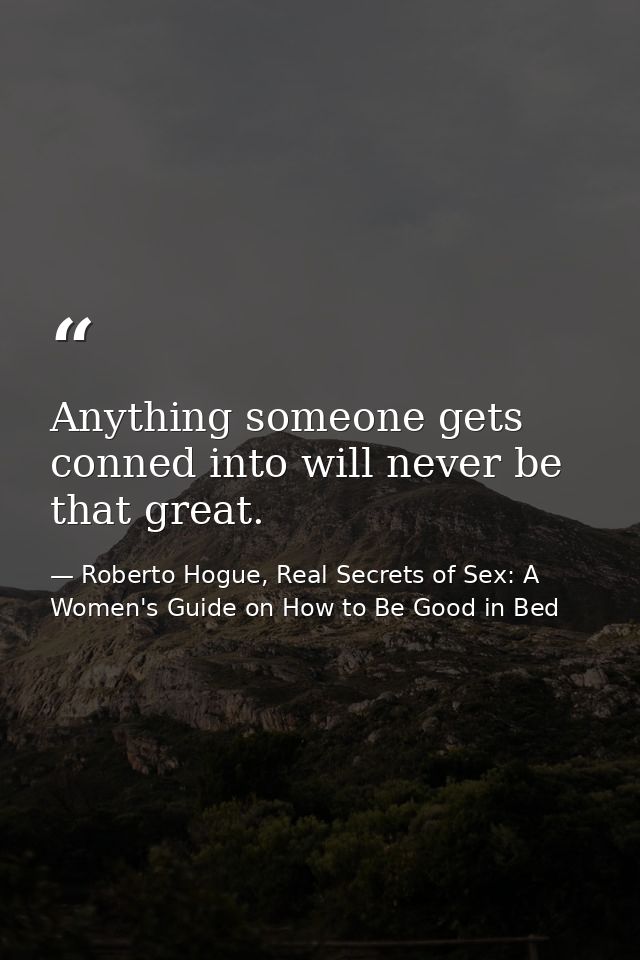 Anything someone gets conned into will never be that great. — Roberto Hogue, Real Secrets of Sex: A Women's Guide on How to Be Good in Bed