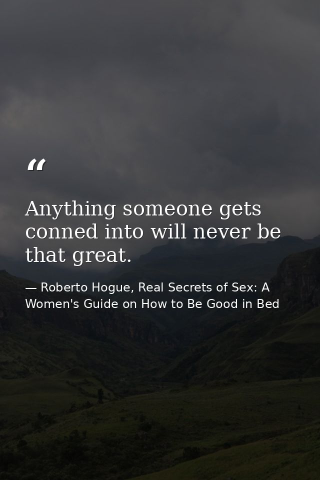 Anything someone gets conned into will never be that great. — Roberto Hogue, Real Secrets of Sex: A Women's Guide on How to Be Good in Bed