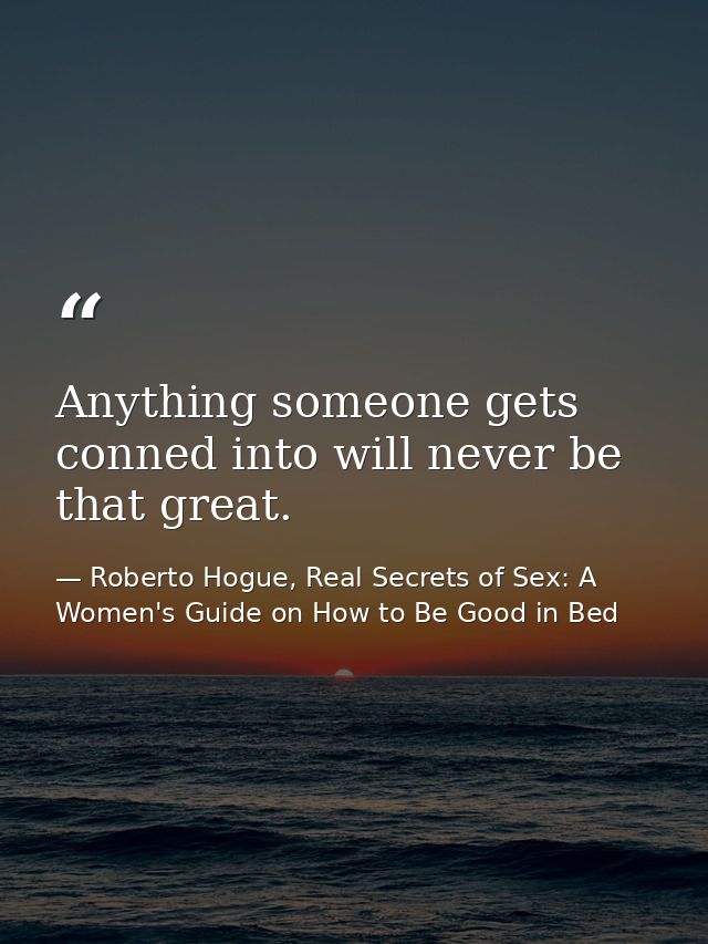 Anything someone gets conned into will never be that great. — Roberto Hogue, Real Secrets of Sex: A Women's Guide on How to Be Good in Bed