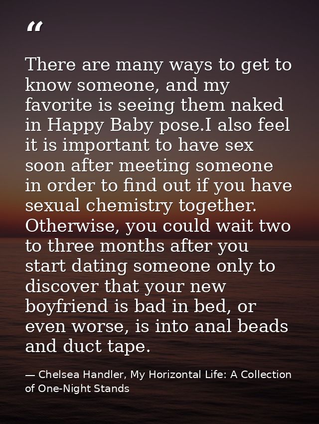 There are many ways to get to know someone, and my favorite is seeing them naked in Happy Baby pose.I also feel it is im — Chelsea Handler, My Horizontal Life: A Collection of One-Night Stands