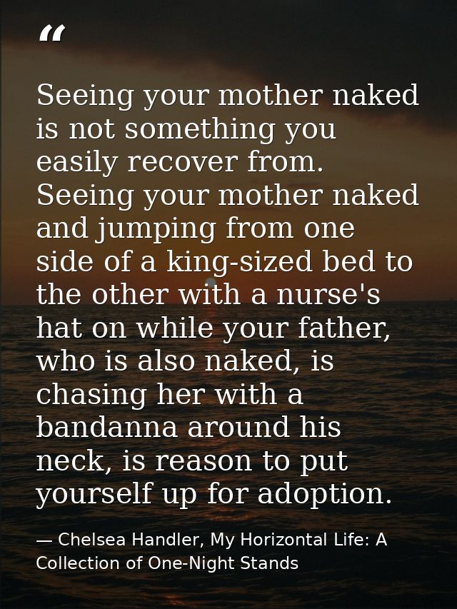 Seeing your mother naked is not something you easily recover from. Seeing your mother naked and jumping from one side of — Chelsea Handler, My Horizontal Life: A Collection of One-Night Stands