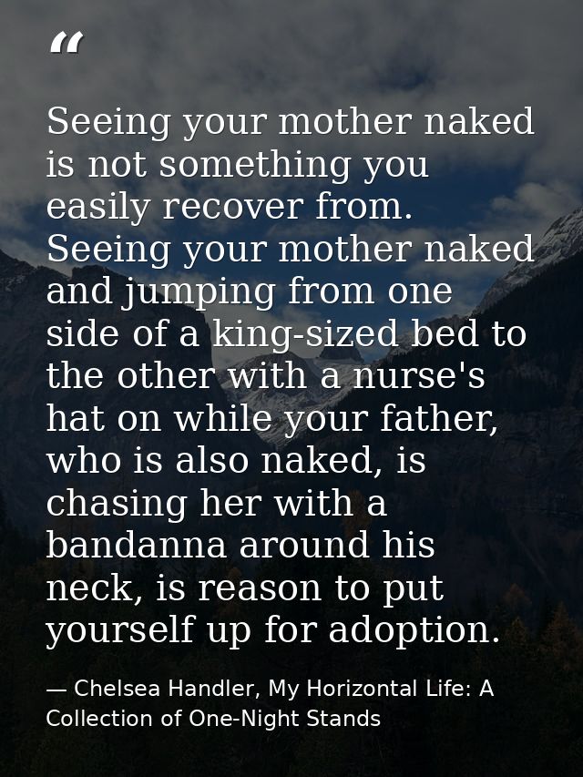 Seeing your mother naked is not something you easily recover from. Seeing your mother naked and jumping from one side of — Chelsea Handler, My Horizontal Life: A Collection of One-Night Stands
