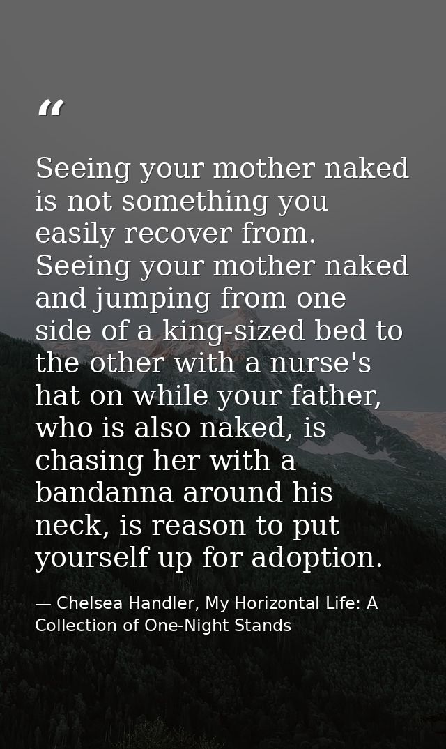 Seeing your mother naked is not something you easily recover from. Seeing your mother naked and jumping from one side of — Chelsea Handler, My Horizontal Life: A Collection of One-Night Stands